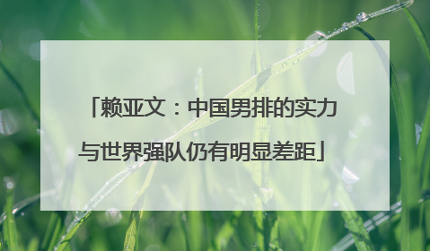 赖亚文：中国男排的实力与世界强队仍有明显差距