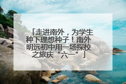 走进南外，为学生种下理想种子！南外明远初中用一场探校之旅庆“六一”