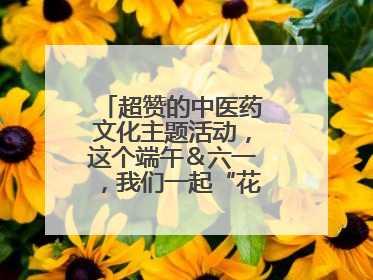 超赞的中医药文化主题活动，这个端午＆六一，我们一起“花式”过双节！