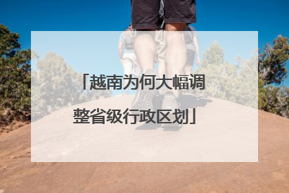 越南为何大幅调整省级行政区划