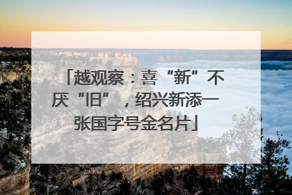 越观察：喜“新”不厌“旧”，绍兴新添一张国字号金名片