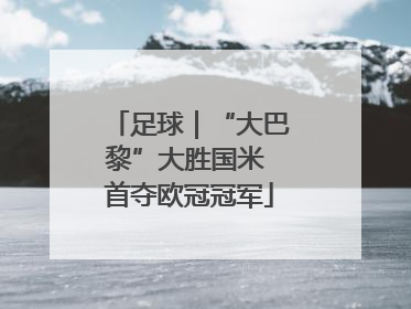 足球｜“大巴黎”大胜国米 首夺欧冠冠军