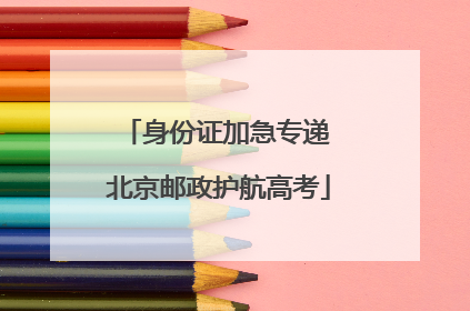 身份证加急专递 北京邮政护航高考