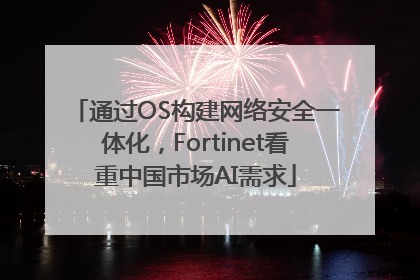 通过OS构建网络安全一体化，Fortinet看重中国市场AI需求