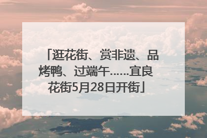 逛花街、赏非遗、品烤鸭、过端午……宜良花街5月28日开街
