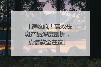 速收藏！高效祛斑产品深度剖析，靠谱款全在这