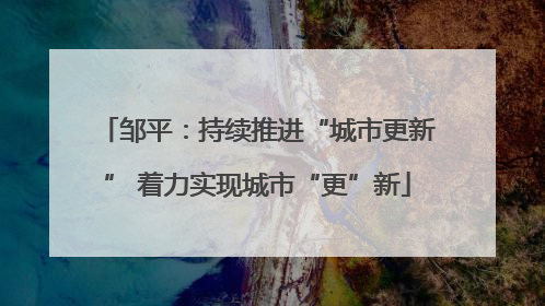 邹平：持续推进“城市更新” 着力实现城市“更”新