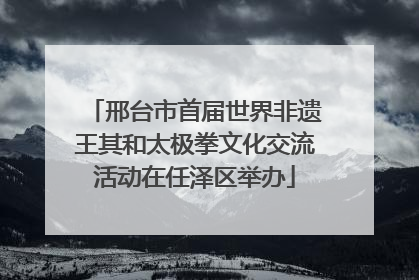 邢台市首届世界非遗王其和太极拳文化交流活动在任泽区举办