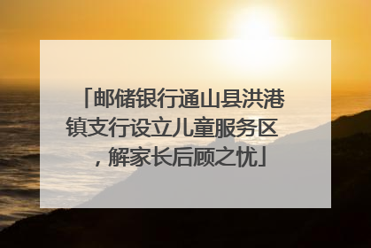 邮储银行通山县洪港镇支行设立儿童服务区，解家长后顾之忧