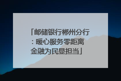 邮储银行郴州分行：暖心服务零距离 金融为民显担当