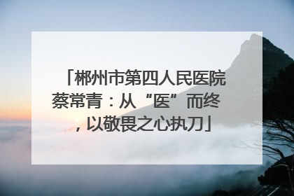 郴州市第四人民医院蔡常青：从“医”而终，以敬畏之心执刀
