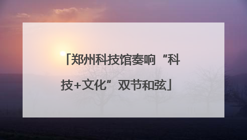 郑州科技馆奏响“科技+文化”双节和弦