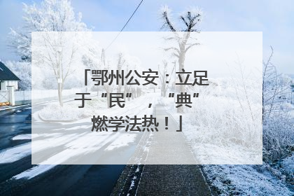 鄂州公安：立足于“民”，“典”燃学法热！