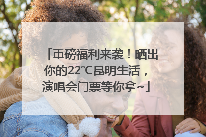 重磅福利来袭！晒出你的22℃昆明生活，演唱会门票等你拿~
