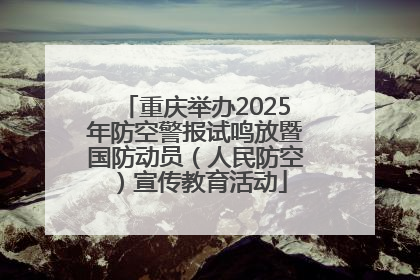 重庆举办2025年防空警报试鸣放暨国防动员（人民防空）宣传教育活动