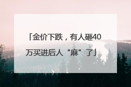 金价下跌，有人砸40万买进后人“麻”了