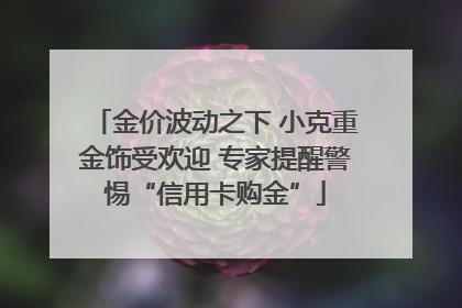 金价波动之下 小克重金饰受欢迎 专家提醒警惕“信用卡购金”