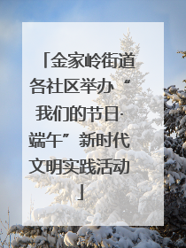 金家岭街道各社区举办“我们的节日·端午”新时代文明实践活动