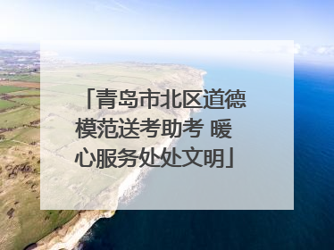 青岛市北区道德模范送考助考 暖心服务处处文明