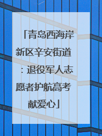 青岛西海岸新区辛安街道：退役军人志愿者护航高考献爱心