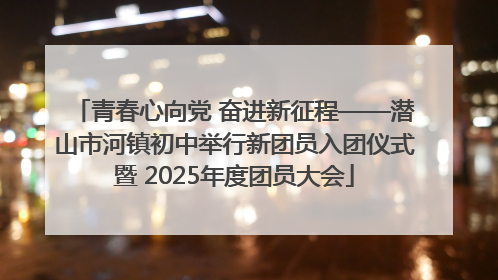 青春心向党 奋进新征程——潜山市河镇初中举行新团员入团仪式暨 2025年度团员大会