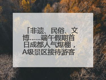 非遗、民俗、文博……端午假期首日成都人气爆棚,A级景区接待游客超113万人次