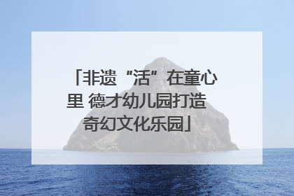 非遗“活”在童心里 德才幼儿园打造奇幻文化乐园