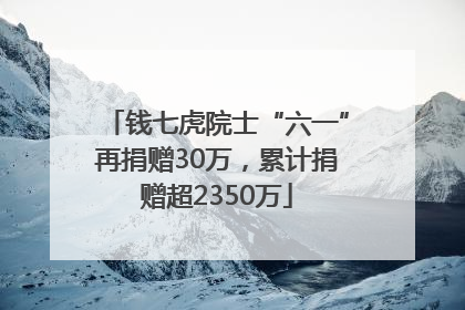 钱七虎院士“六一”再捐赠30万，累计捐赠超2350万