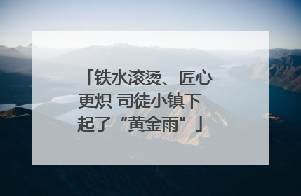 铁水滚烫、匠心更炽 司徒小镇下起了“黄金雨”