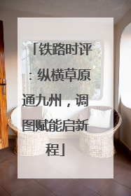 铁路时评：纵横草原通九州，调图赋能启新程