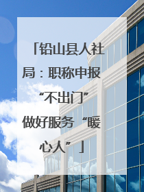 铅山县人社局：职称申报“不出门” 做好服务“暖心人”
