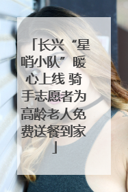 长兴“星哨小队”暖心上线 骑手志愿者为高龄老人免费送餐到家