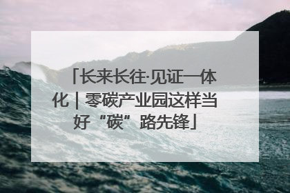 长来长往·见证一体化｜零碳产业园这样当好“碳”路先锋