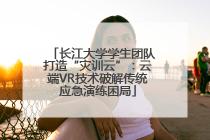 长江大学学生团队打造“灾训云”：云端VR技术破解传统应急演练困局