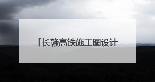 长赣高铁施工图设计获批，预计7月开工