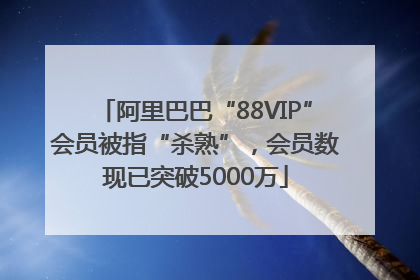 阿里巴巴“88VIP”会员被指“杀熟”，会员数现已突破5000万