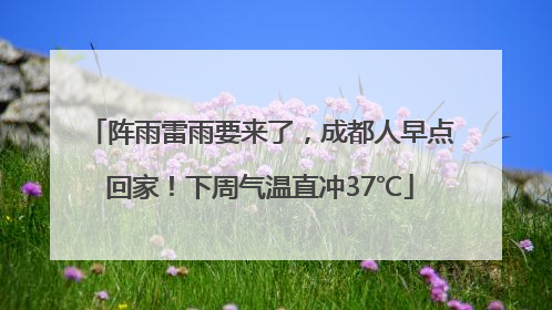 阵雨雷雨要来了，成都人早点回家！下周气温直冲37℃