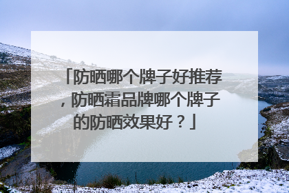 防晒哪个牌子好推荐，防晒霜品牌哪个牌子的防晒效果好？