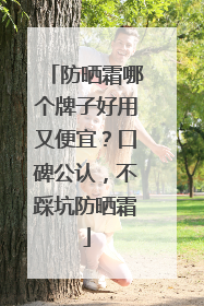 防晒霜哪个牌子好用又便宜？口碑公认，不踩坑防晒霜