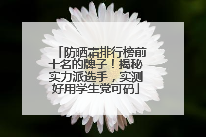 防晒霜排行榜前十名的牌子！揭秘实力派选手，实测好用学生党可码