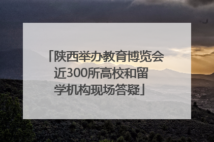 陕西举办教育博览会 近300所高校和留学机构现场答疑