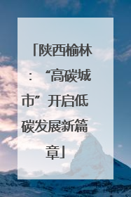 陕西榆林：“高碳城市”开启低碳发展新篇章