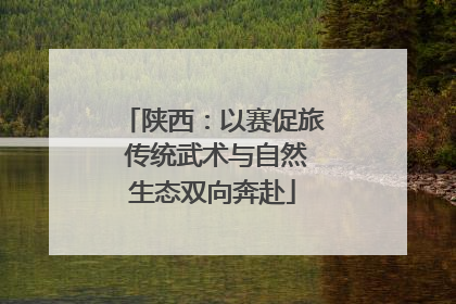 陕西：以赛促旅 传统武术与自然生态双向奔赴