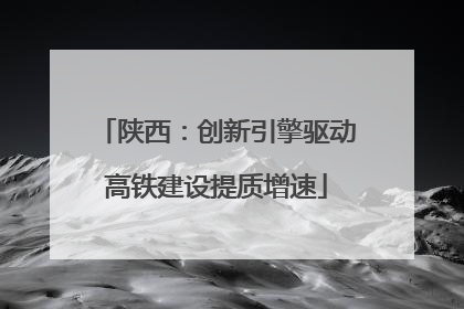 陕西：创新引擎驱动高铁建设提质增速
