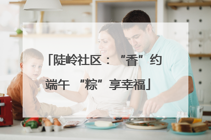 陡岭社区：“香”约端午 “粽”享幸福