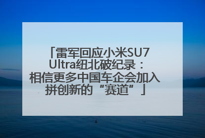 雷军回应小米SU7 Ultra纽北破纪录：相信更多中国车企会加入拼创新的“赛道”