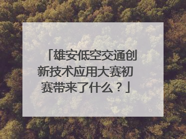 雄安低空交通创新技术应用大赛初赛带来了什么？