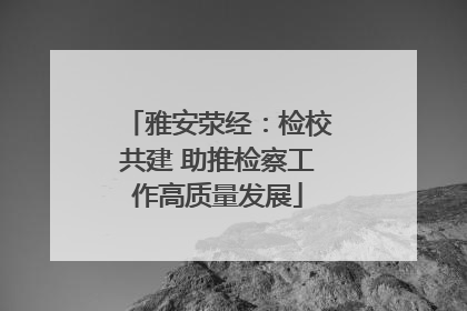 雅安荥经：检校共建 助推检察工作高质量发展