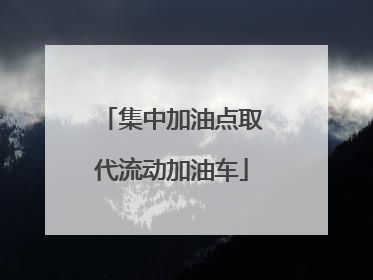 集中加油点取代流动加油车