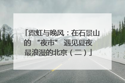 霓虹与晚风：在石景山的 “夜市” 遇见夏夜最浪漫的北京（二）